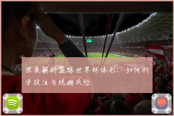 深度解析篮球世界杯体彩:如何科学投注与规避风险