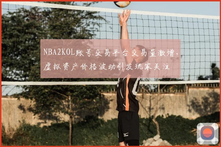 NBA2KOL账号交易平台交易量激增,虚拟资产价格波动引发玩家关注