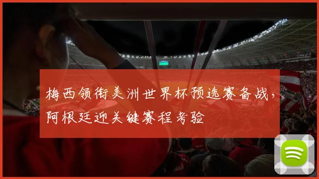 梅西领衔美洲世界杯预选赛备战,阿根廷迎关键赛程考验