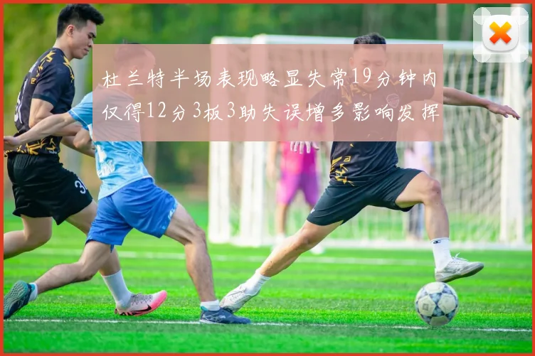 杜兰特半场表现略显失常19分钟内仅得12分3板3助失误增多影响发挥