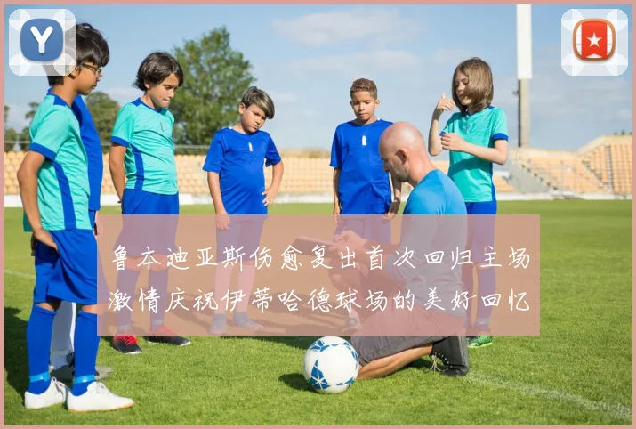 鲁本迪亚斯伤愈复出首次回归主场激情庆祝伊蒂哈德球场的美好回忆
