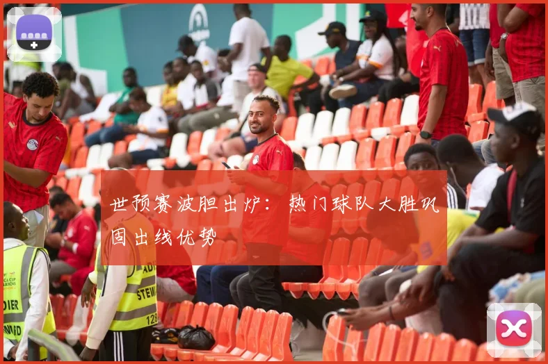 世预赛波胆出炉:热门球队大胜巩固出线优势