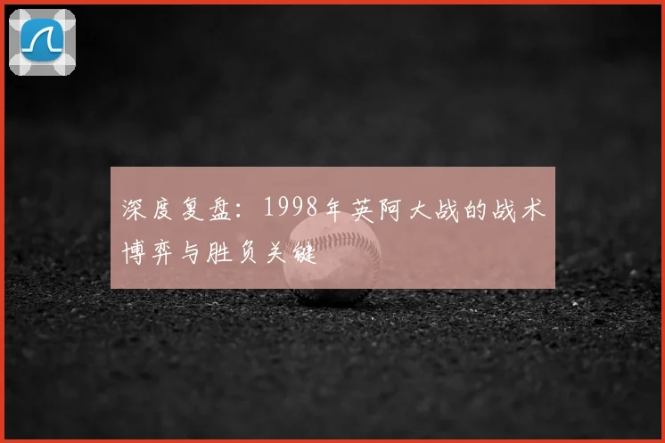 深度复盘:1998年英阿大战的战术博弈与胜负关键