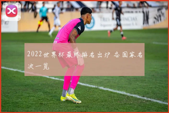 2022世界杯最终排名出炉 各国家名次一览