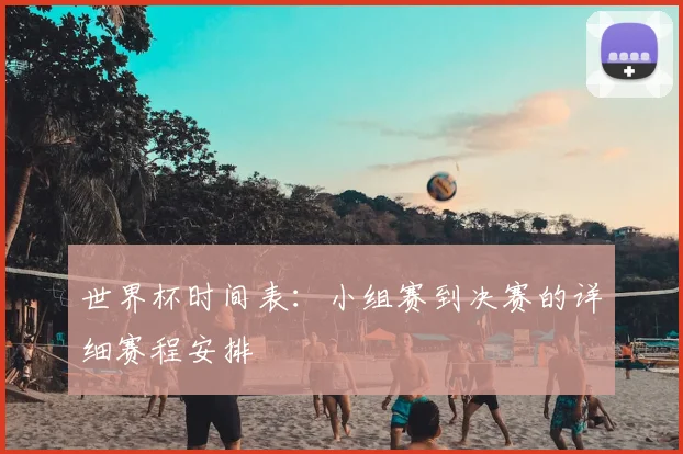 世界杯时间表:小组赛到决赛的详细赛程安排