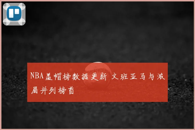 NBA盖帽榜数据更新 文班亚马与浓眉并列榜首
