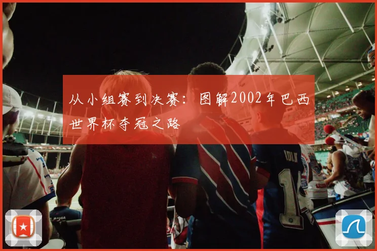 从小组赛到决赛:图解2002年巴西世界杯夺冠之路