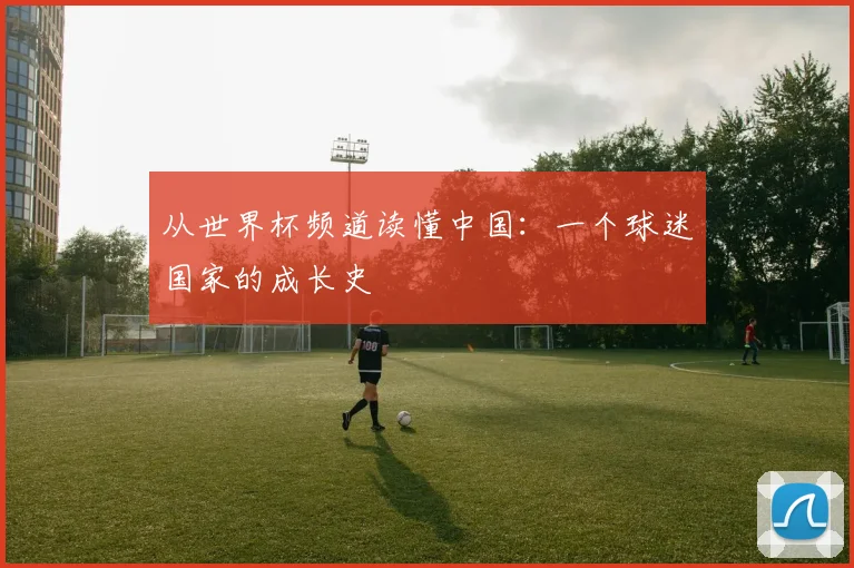 从世界杯频道读懂中国:一个球迷国家的成长史