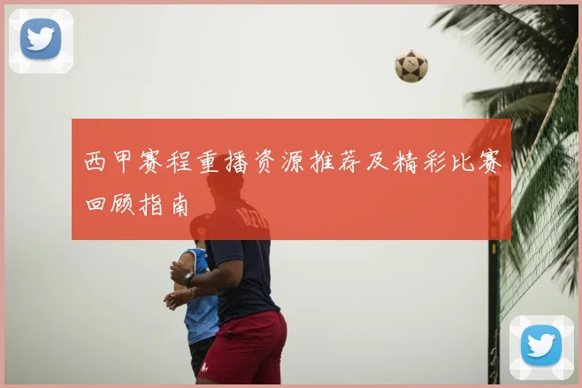 西甲赛程重播资源推荐及精彩比赛回顾指南