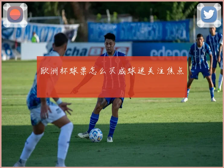 欧洲杯球票怎么买成球迷关注焦点