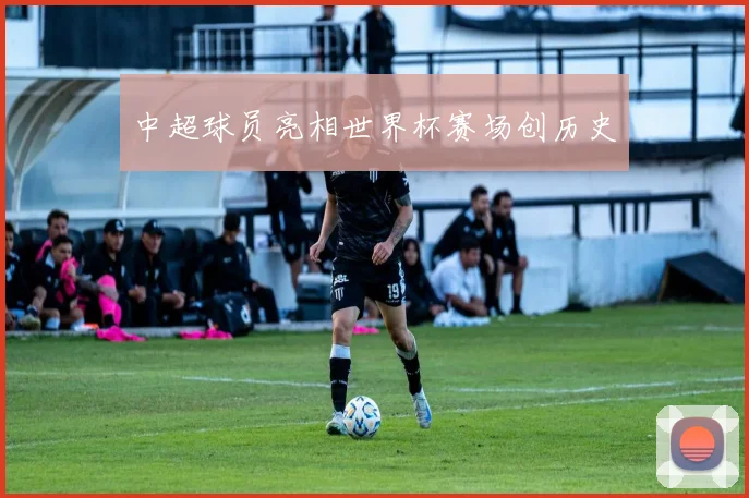 中超球员亮相世界杯赛场创历史