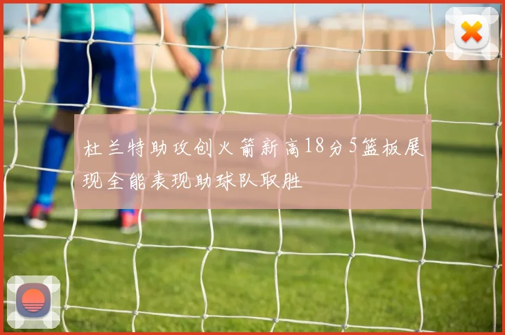 杜兰特助攻创火箭新高18分5篮板展现全能表现助球队取胜