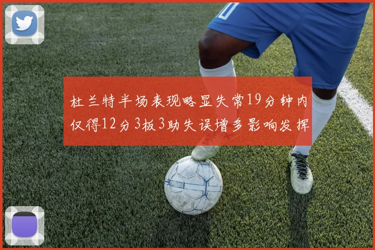 杜兰特半场表现略显失常19分钟内仅得12分3板3助失误增多影响发挥