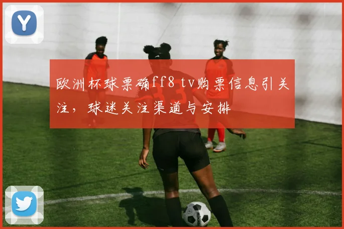 欧洲杯球票确ff8 tv购票信息引关注，球迷关注渠道与安排