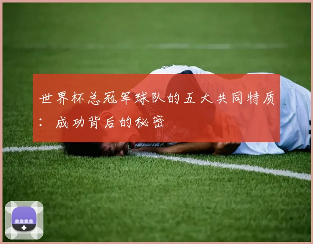 世界杯总冠军球队的五大共同特质:成功背后的秘密