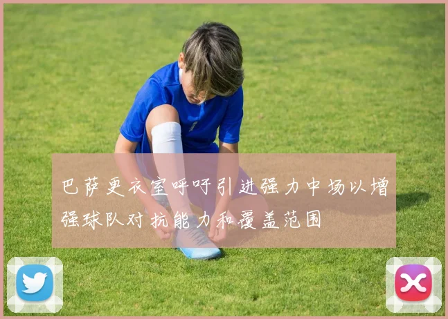 巴萨更衣室呼吁引进强力中场以增强球队对抗能力和覆盖范围