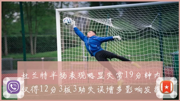 杜兰特半场表现略显失常19分钟内仅得12分3板3助失误增多影响发挥
