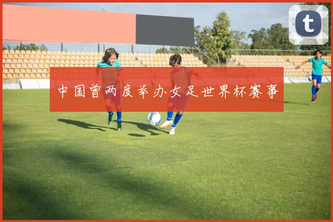 中国曾两度举办女足世界杯赛事