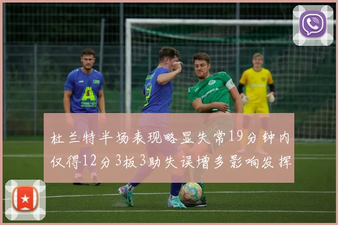 杜兰特半场表现略显失常19分钟内仅得12分3板3助失误增多影响发挥