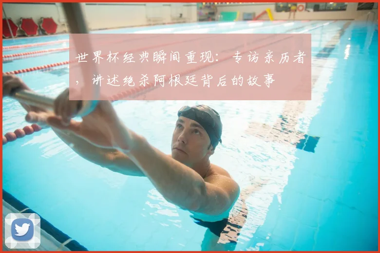 世界杯经典瞬间重现:专访亲历者,讲述绝杀阿根廷背后的故事