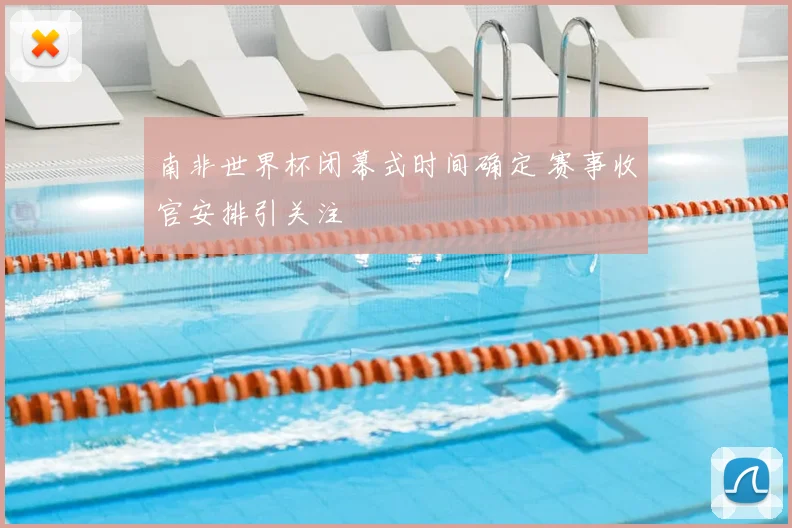 南非世界杯闭幕式时间确定 赛事收官安排引关注
