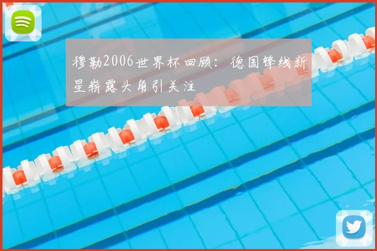 穆勒2006世界杯回顾:德国锋线新星崭露头角引关注