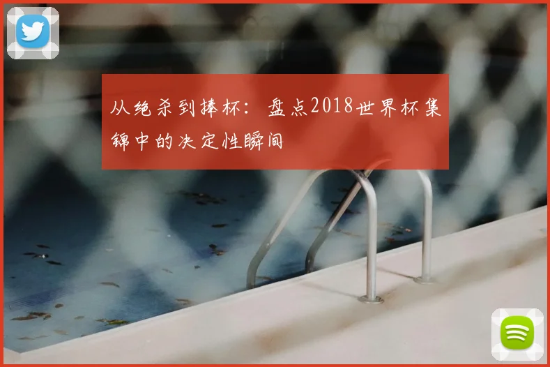 从绝杀到捧杯:盘点2018世界杯集锦中的决定性瞬间