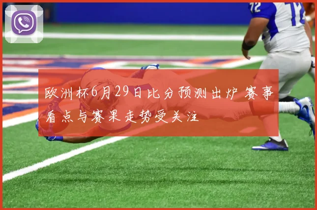 欧洲杯6月29日比分预测出炉 赛事看点与赛果走势受关注