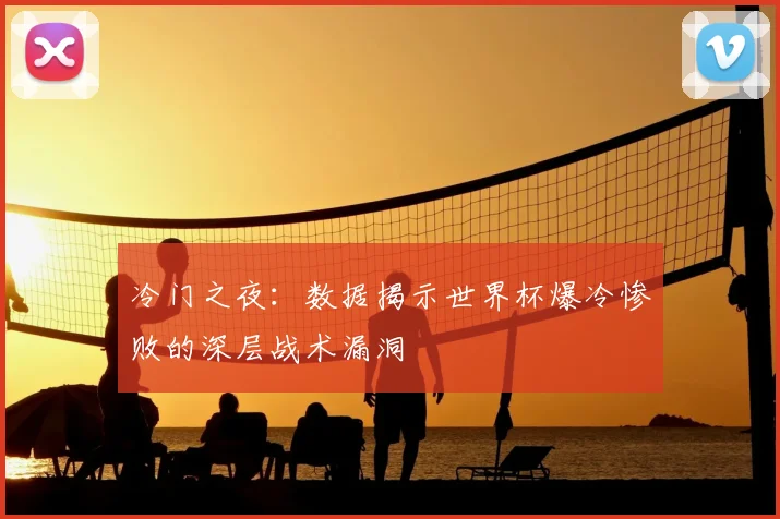 冷门之夜：数据揭示世界杯爆冷惨败的深层战术漏洞