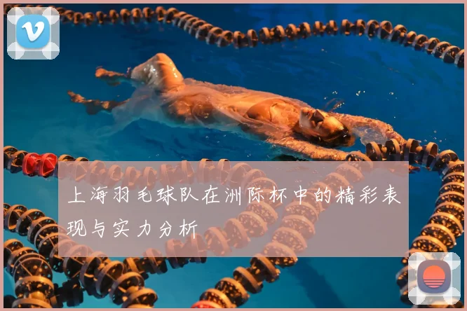 上海羽毛球队在洲际杯中的精彩表现与实力分析