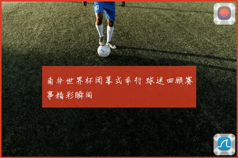 南非世界杯闭幕式举行 球迷回顾赛事精彩瞬间
