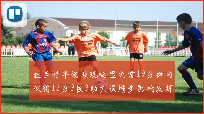 杜兰特半场表现略显失常19分钟内仅得12分3板3助失误增多影响发挥