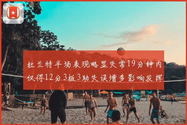 杜兰特半场表现略显失常19分钟内仅得12分3板3助失误增多影响发挥