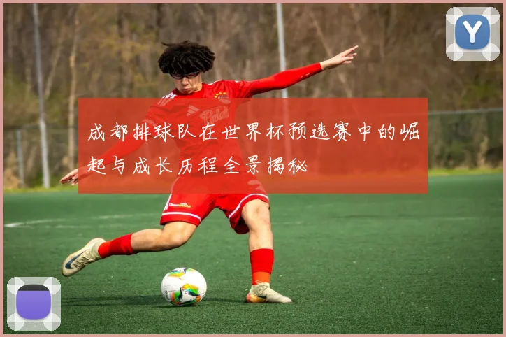 成都排球队在世界杯预选赛中的崛起与成长历程全景揭秘