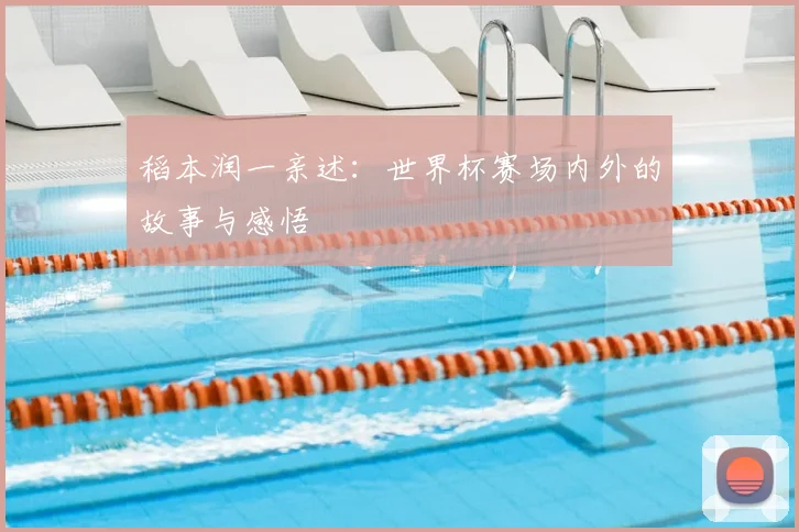 稻本润一亲述:世界杯赛场内外的故事与感悟