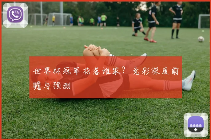 世界杯冠军花落谁家?竞彩深度前瞻与预测