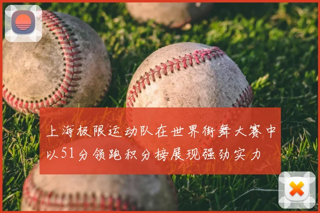 上海极限运动队在世界街舞大赛中以51分领跑积分榜展现强劲实力