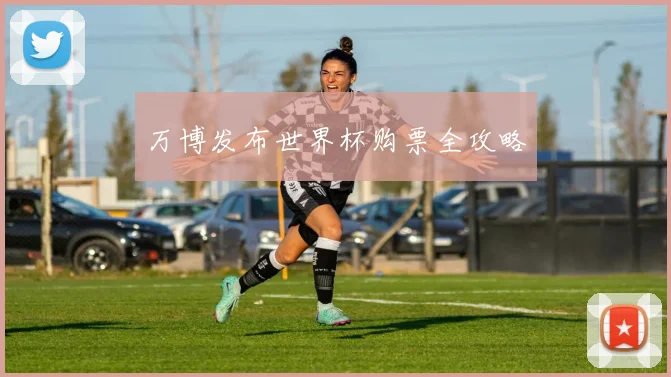 万博发布世界杯购票全攻略
