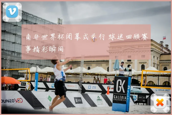 南非世界杯闭幕式举行 球迷回顾赛事精彩瞬间