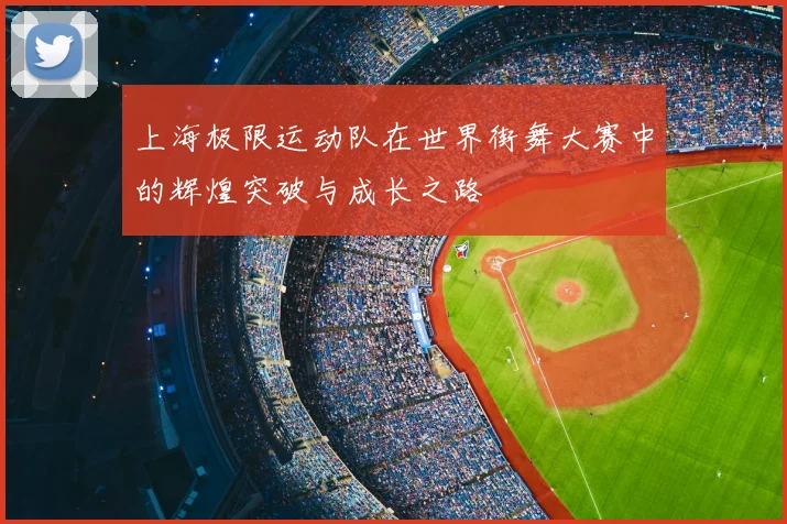 上海极限运动队在世界街舞大赛中的辉煌突破与成长之路