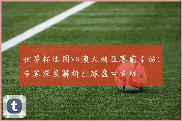 世界杯法国vs澳大利亚赛前专访:专家深度解析让球盘口玄机