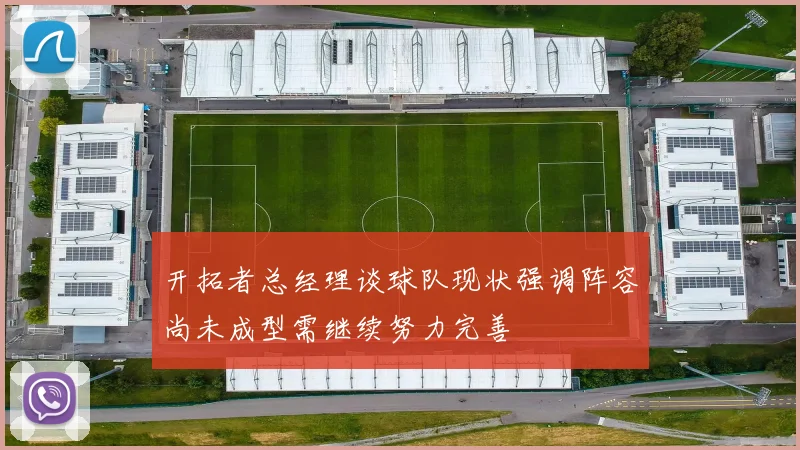 开拓者总经理谈球队现状强调阵容尚未成型需继续努力完善
