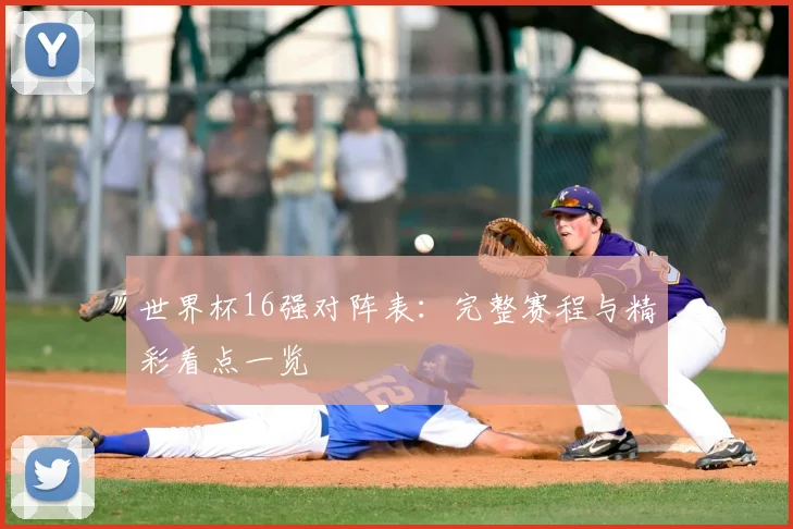 世界杯16强对阵表:完整赛程与精彩看点一览