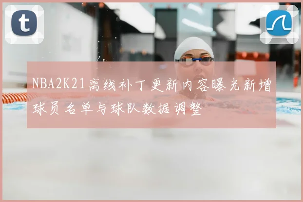 NBA2K21离线补丁更新内容曝光新增球员名单与球队数据调整