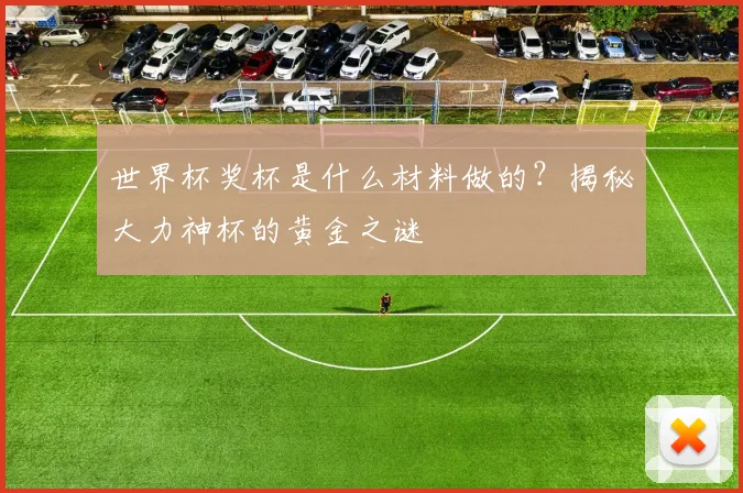 世界杯奖杯是什么材料做的?揭秘大力神杯的黄金之谜