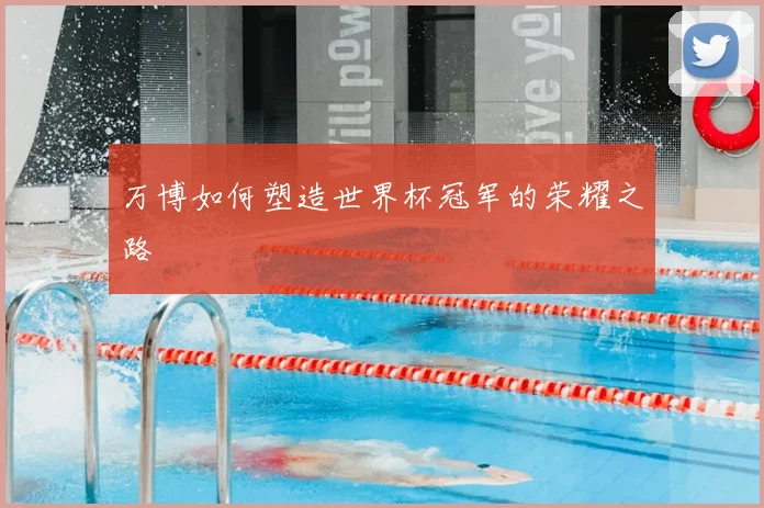 万博如何塑造世界杯冠军的荣耀之路