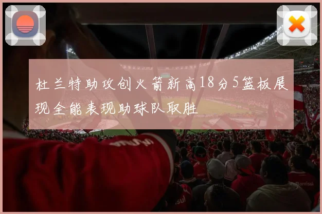 杜兰特助攻创火箭新高18分5篮板展现全能表现助球队取胜