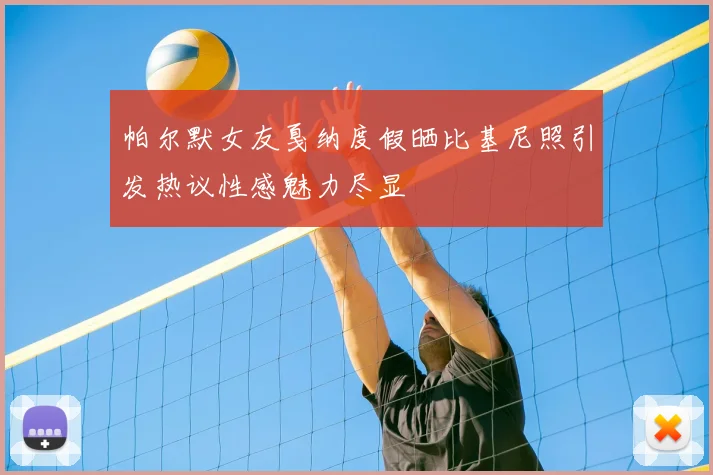 帕尔默女友戛纳度假晒比基尼照引发热议性感魅力尽显